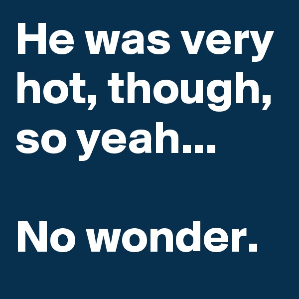He was very hot, though, so yeah...

No wonder.