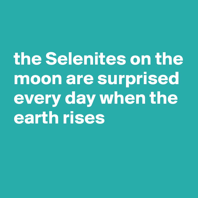 

 the Selenites on the
 moon are surprised
 every day when the
 earth rises

