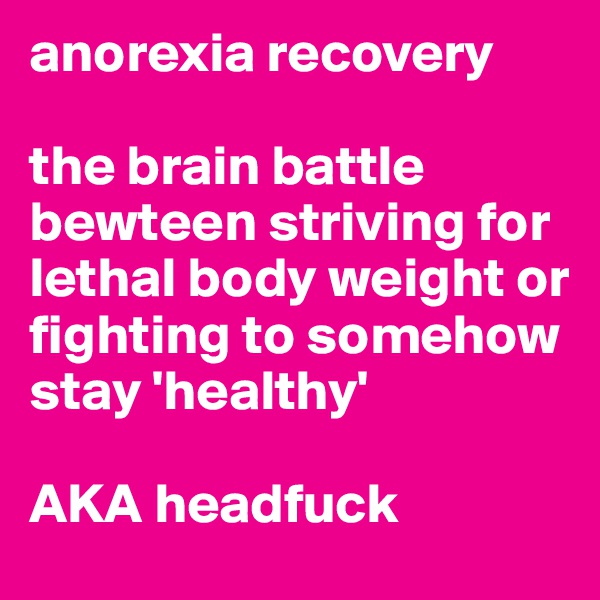 anorexia recovery

the brain battle bewteen striving for lethal body weight or fighting to somehow stay 'healthy'  

AKA headfuck 