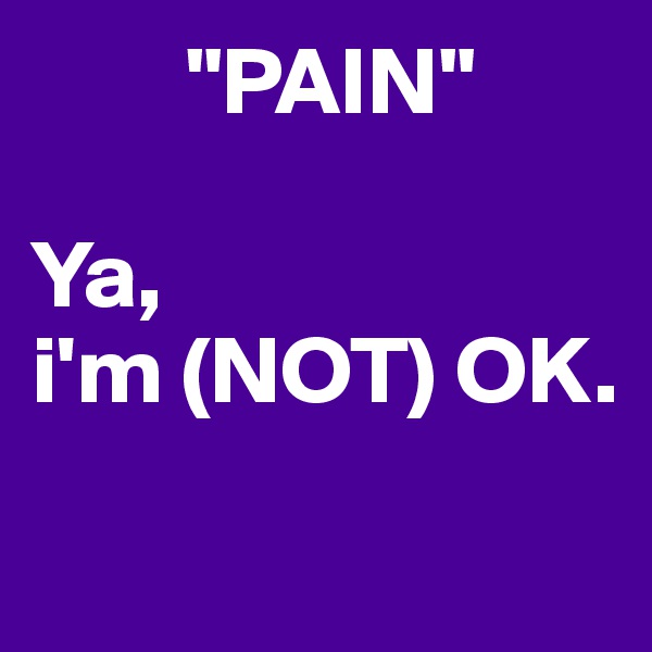        "PAIN"

Ya,
i'm (NOT) OK.

