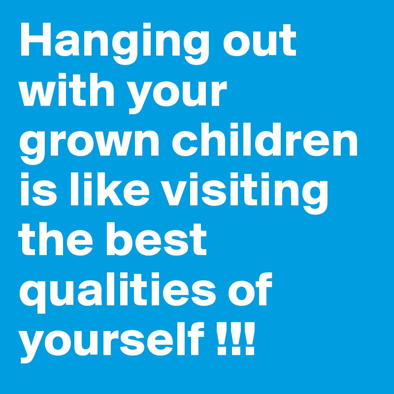 Hanging out with your grown children is like visiting the best qualities of yourself !!!