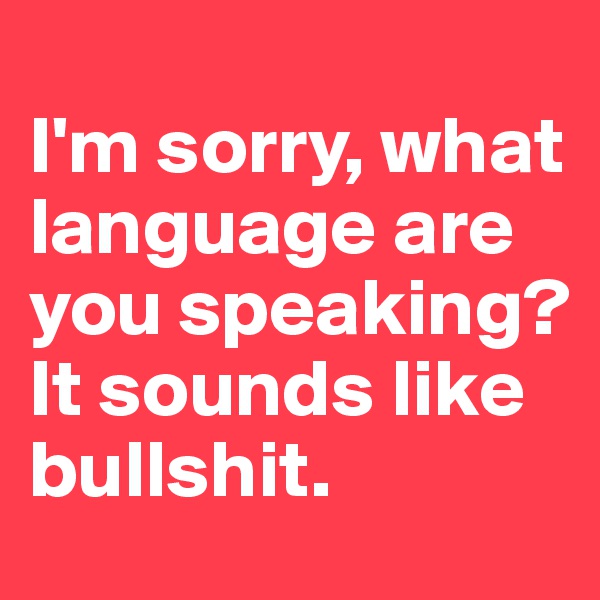                             I'm sorry, what language are you speaking? It sounds like bullshit.