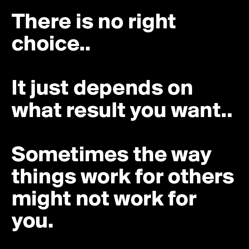 There is no right 
choice.. 

It just depends on what result you want.. 

Sometimes the way things work for others might not work for 
you. 