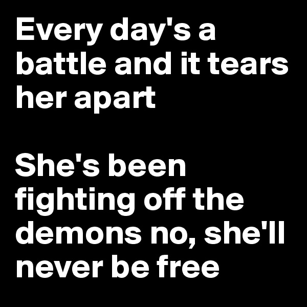 Every day's a battle and it tears her apart

She's been fighting off the demons no, she'll never be free