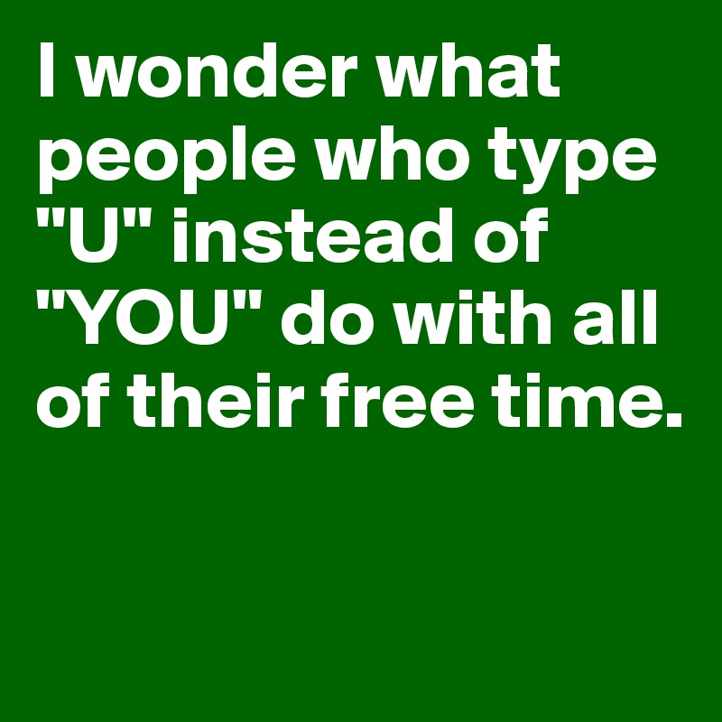 I wonder what people who type "U" instead of "YOU" do with all of their free time. 

