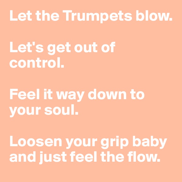 Let the Trumpets blow.

Let's get out of control.

Feel it way down to your soul.

Loosen your grip baby and just feel the flow.