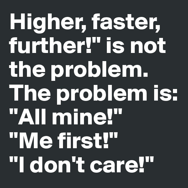 Higher, faster, further!" is not the problem.
The problem is: 
"All mine!"
"Me first!"
"I don't care!"