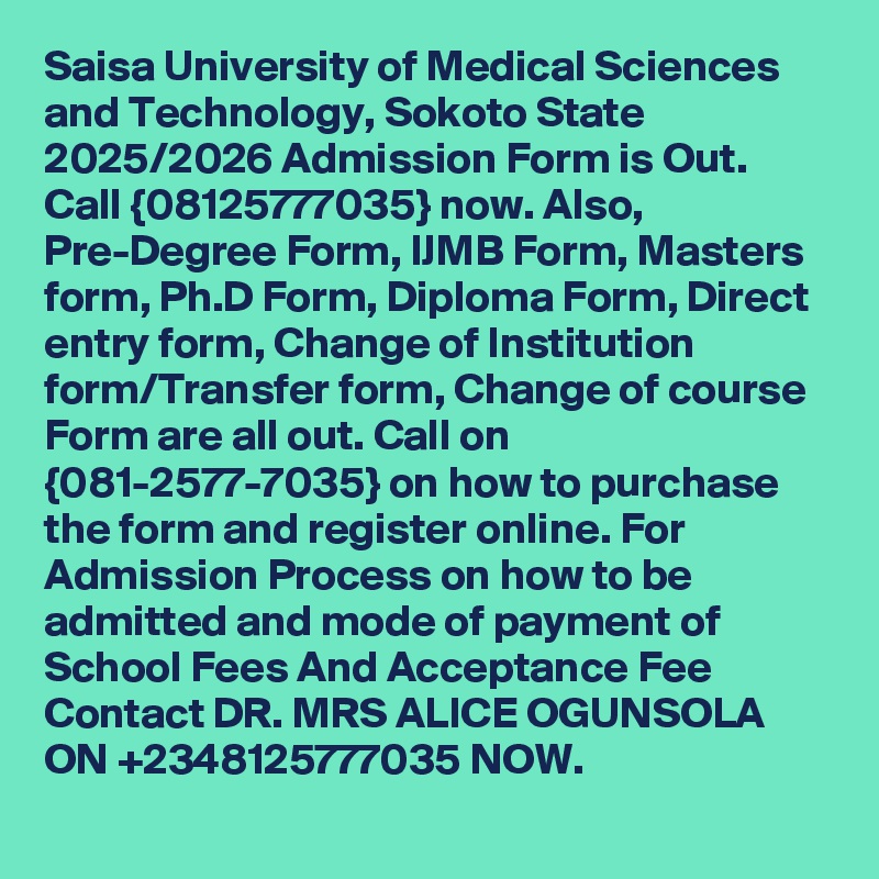 Saisa University of Medical Sciences and Technology, Sokoto State 2025/2026 Admission Form is Out. Call {08125777035} now. Also, Pre-Degree Form, IJMB Form, Masters form, Ph.D Form, Diploma Form, Direct entry form, Change of Institution form/Transfer form, Change of course Form are all out. Call on {081-2577-7035} on how to purchase the form and register online. For Admission Process on how to be admitted and mode of payment of School Fees And Acceptance Fee Contact DR. MRS ALICE OGUNSOLA ON +2348125777035 NOW.
