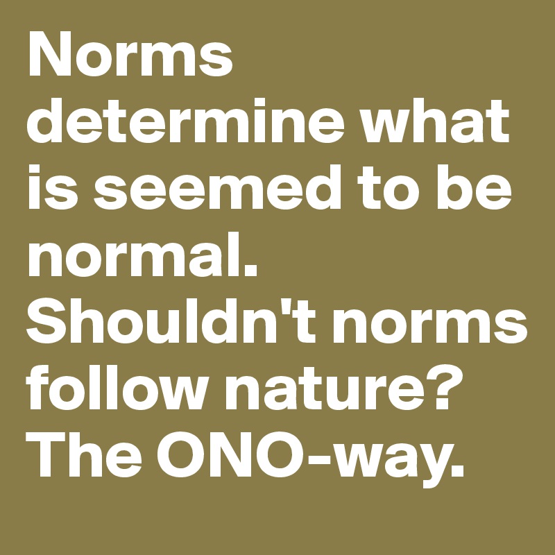 Norms determine what is seemed to be normal. Shouldn't norms follow nature? The ONO-way.