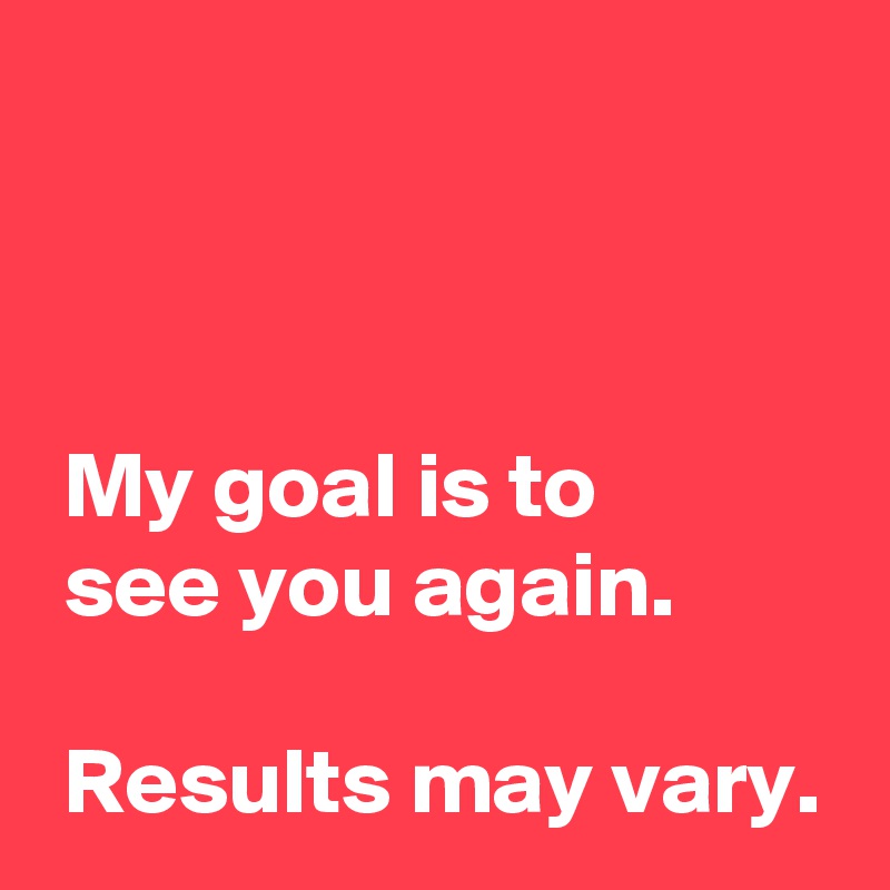 my-goal-is-to-see-you-again-results-may-vary-post-by-andshecame-on