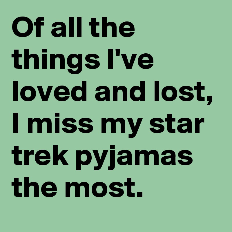 Of all the things I've loved and lost, I miss my star trek pyjamas the most.