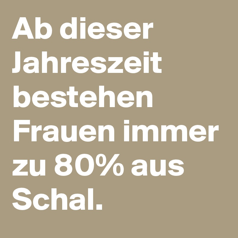 Ab dieser Jahreszeit bestehen Frauen immer zu 80% aus Schal. 