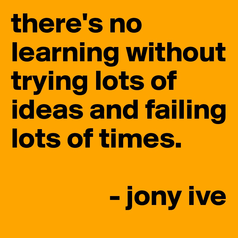 there's no learning without trying lots of ideas and failing lots of times.

                 - jony ive