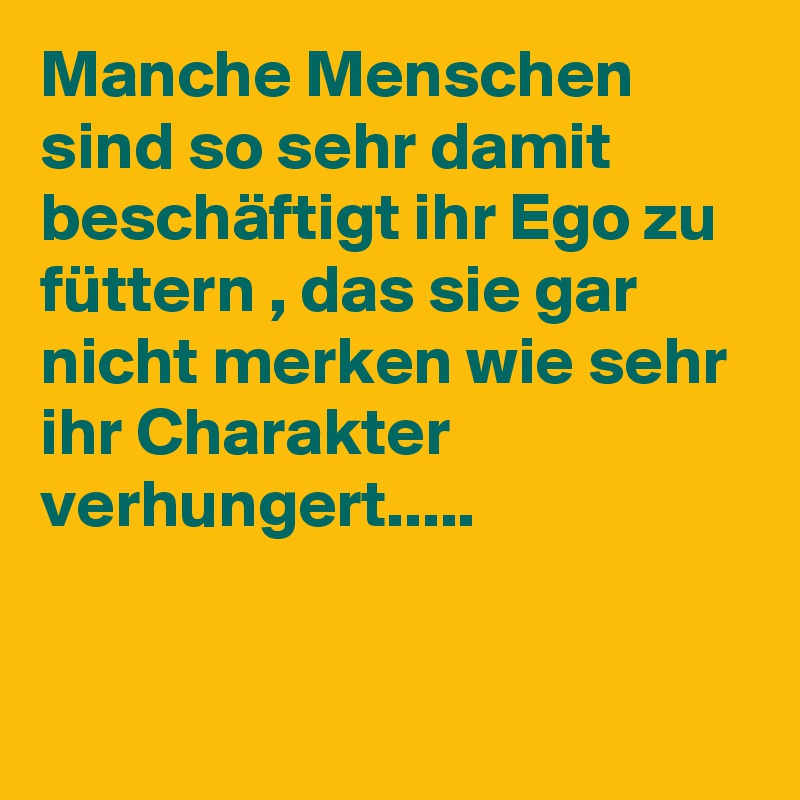 Manche Menschen sind so sehr damit beschäftigt ihr Ego zu füttern , das sie gar nicht merken wie sehr ihr Charakter verhungert.....


