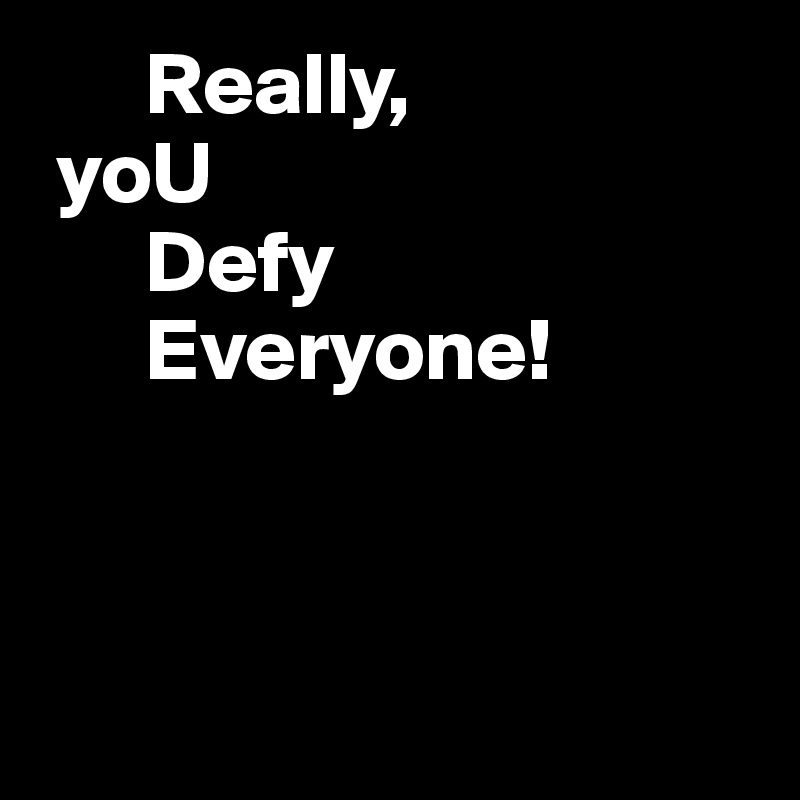       Really,
 yoU
      Defy
      Everyone!



