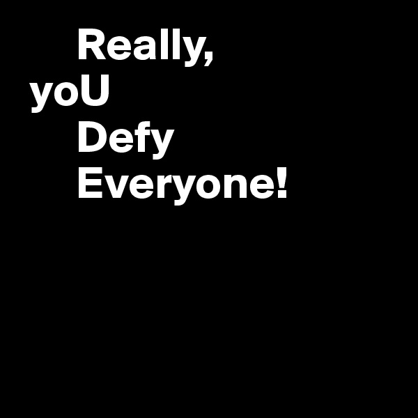       Really,
 yoU
      Defy
      Everyone!



