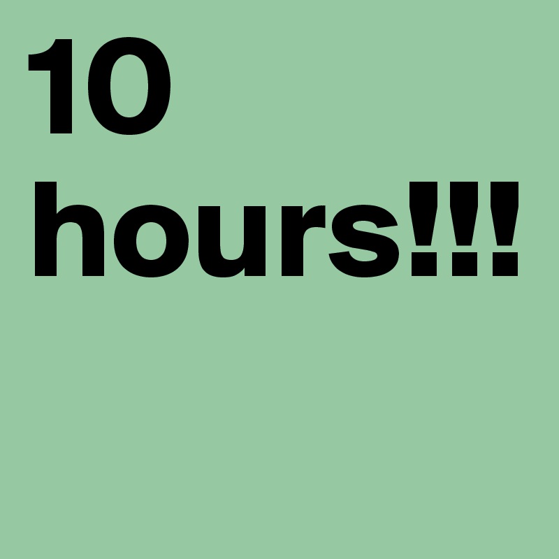 10 hours!!!