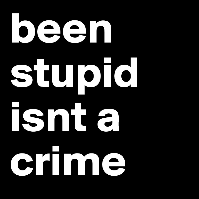 been stupid isnt a crime