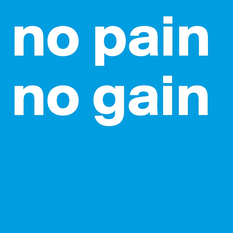 no pain
no gain