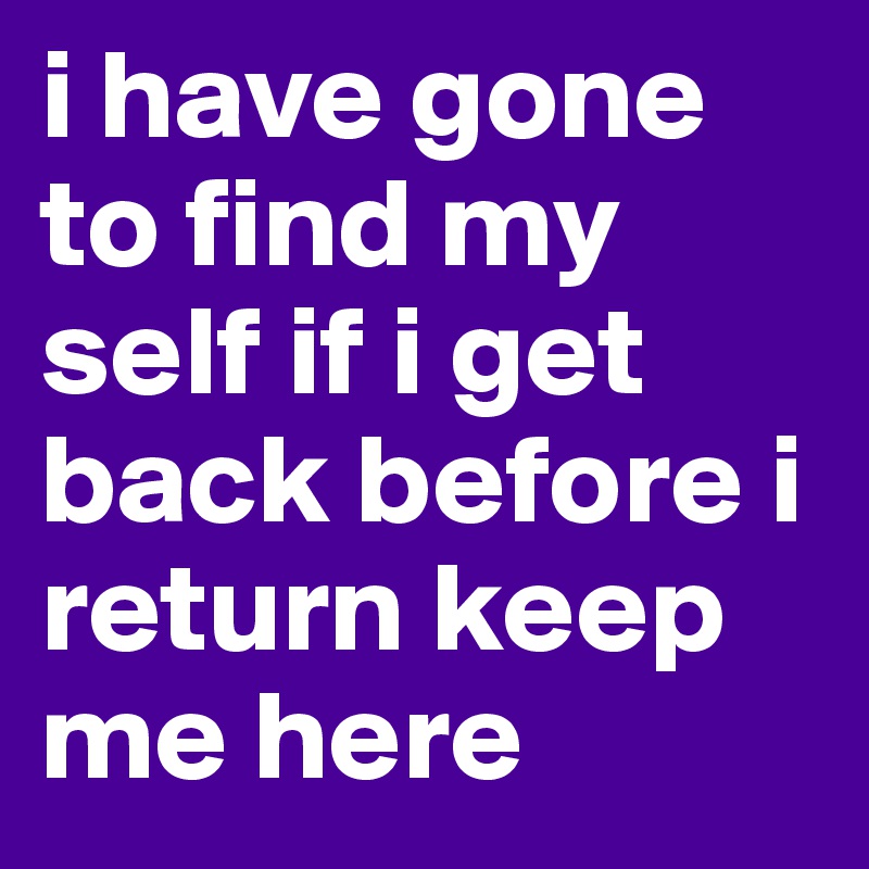 i have gone to find my self if i get back before i return keep me here