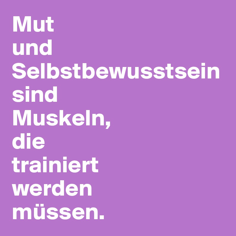 Mut 
und 
Selbstbewusstsein 
sind 
Muskeln, 
die 
trainiert 
werden 
müssen.