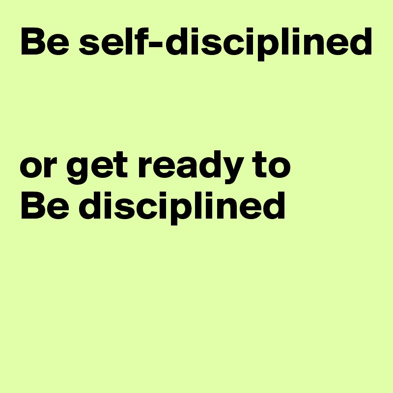 Be self-disciplined 


or get ready to 
Be disciplined



