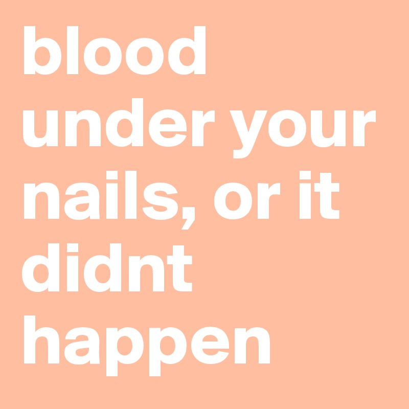 blood under your nails, or it didnt happen