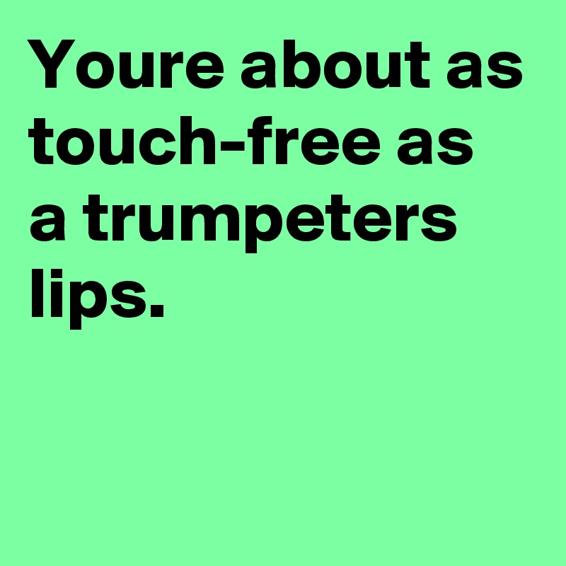 Youre about as touch-free as a trumpeters lips.

