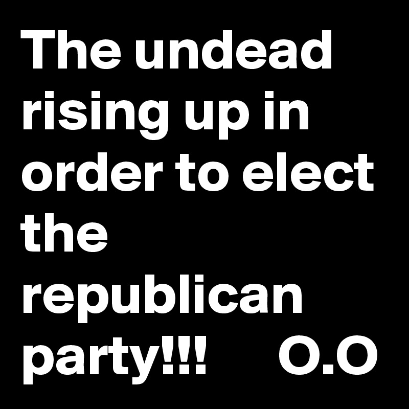 The undead rising up in order to elect the republican party!!!      O.O  