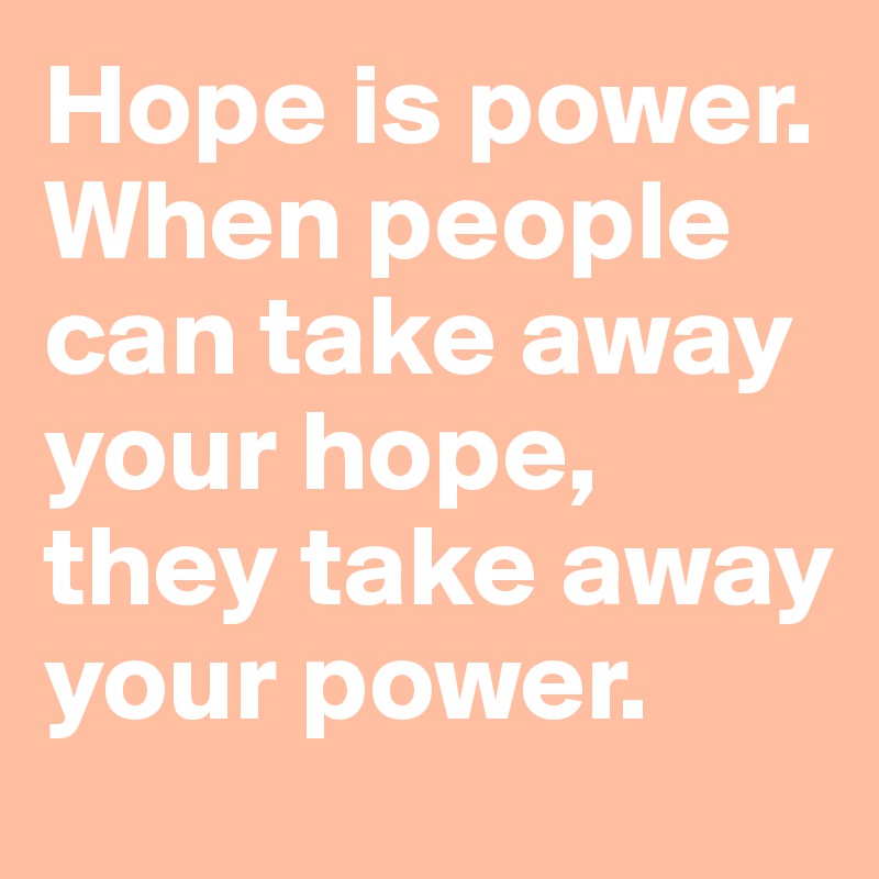 Hope is power. When people can take away your hope, they take away your power.