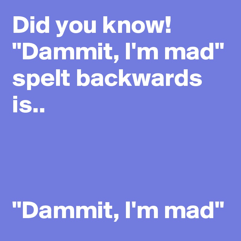 Did you know!
"Dammit, I'm mad"
spelt backwards is..



"Dammit, I'm mad"