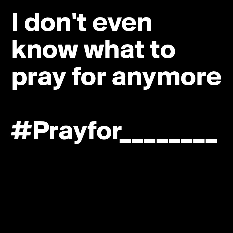 I don't even know what to pray for anymore

#Prayfor________

