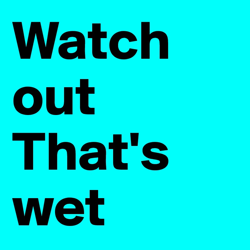 Watch out
That's wet