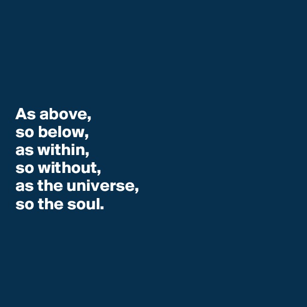 




As above,
so below, 
as within, 
so without, 
as the universe, 
so the soul.



