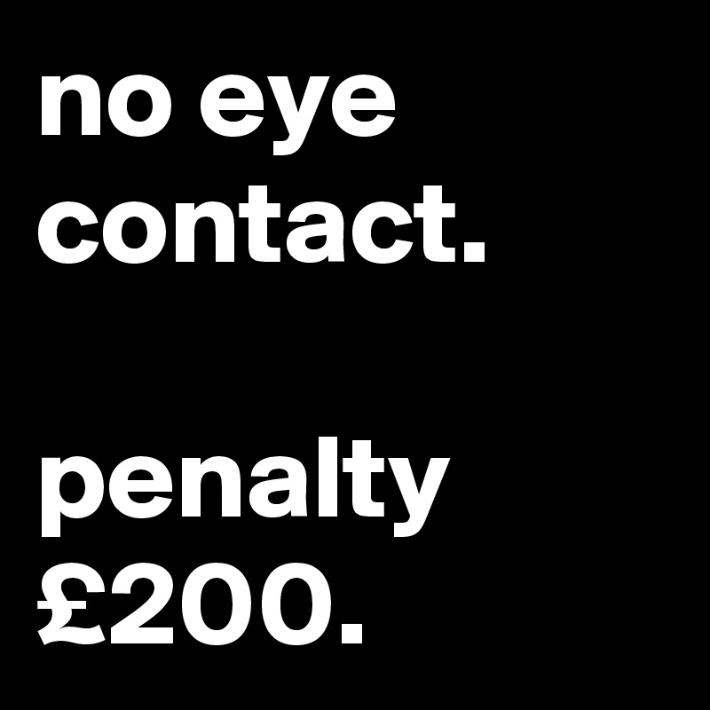 no eye contact.

penalty £200.