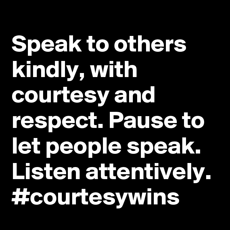 Speak to others kindly, with courtesy and respect. Pause to let people speak. Listen attentively. #courtesywins