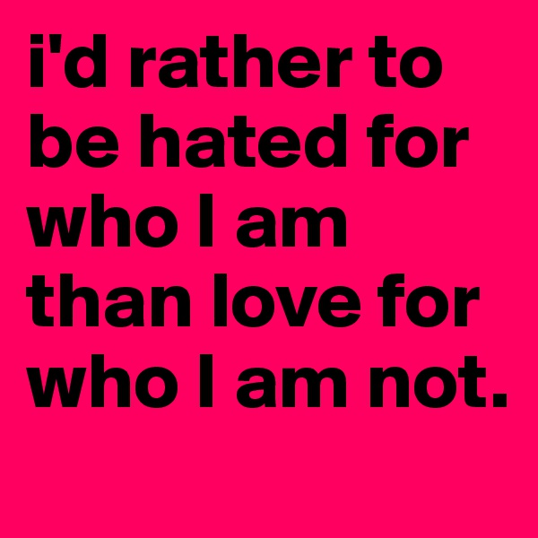 i'd rather to be hated for who I am than love for who I am not.