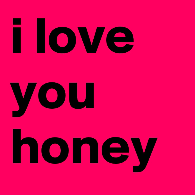 i love you honey - Post by bjm on Boldomatic