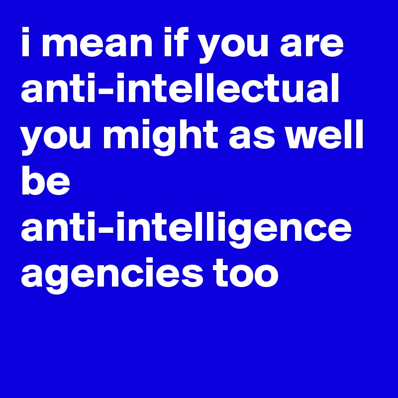 i-mean-if-you-are-anti-intellectual-you-might-as-well-be-anti