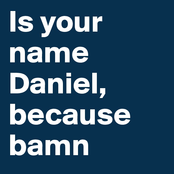 Is your name Daniel, because bamn