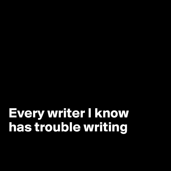 






Every writer I know
has trouble writing

