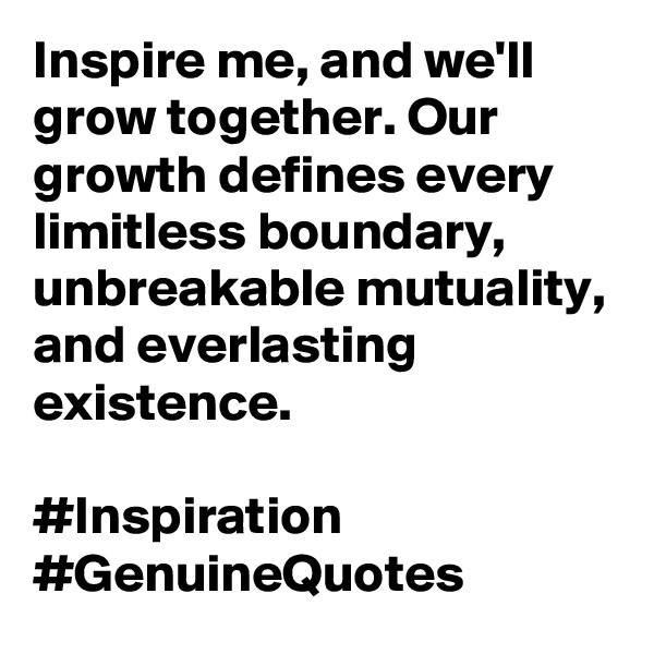 Inspire me, and we'll grow together. Our growth defines every limitless boundary, unbreakable mutuality, and everlasting existence. 

#Inspiration #GenuineQuotes