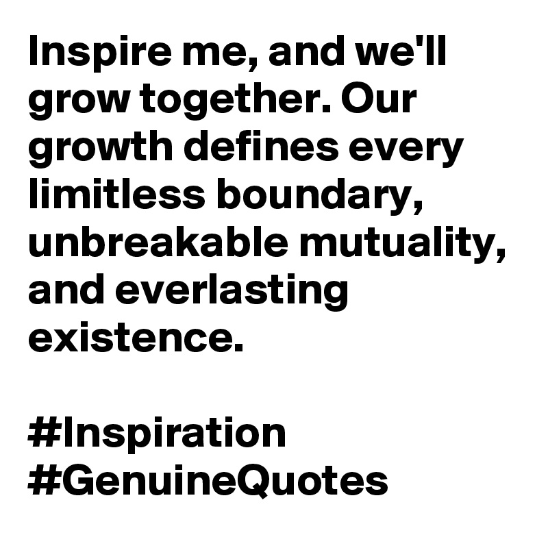 Inspire me, and we'll grow together. Our growth defines every limitless boundary, unbreakable mutuality, and everlasting existence. 

#Inspiration #GenuineQuotes