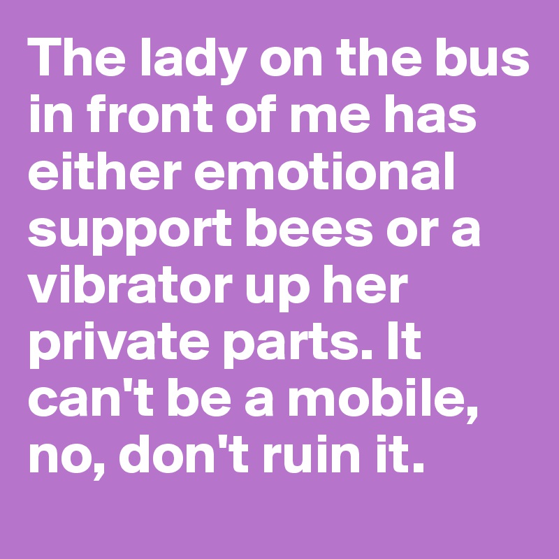 The lady on the bus in front of me has either emotional support bees or a vibrator up her private parts. It can't be a mobile, no, don't ruin it. 