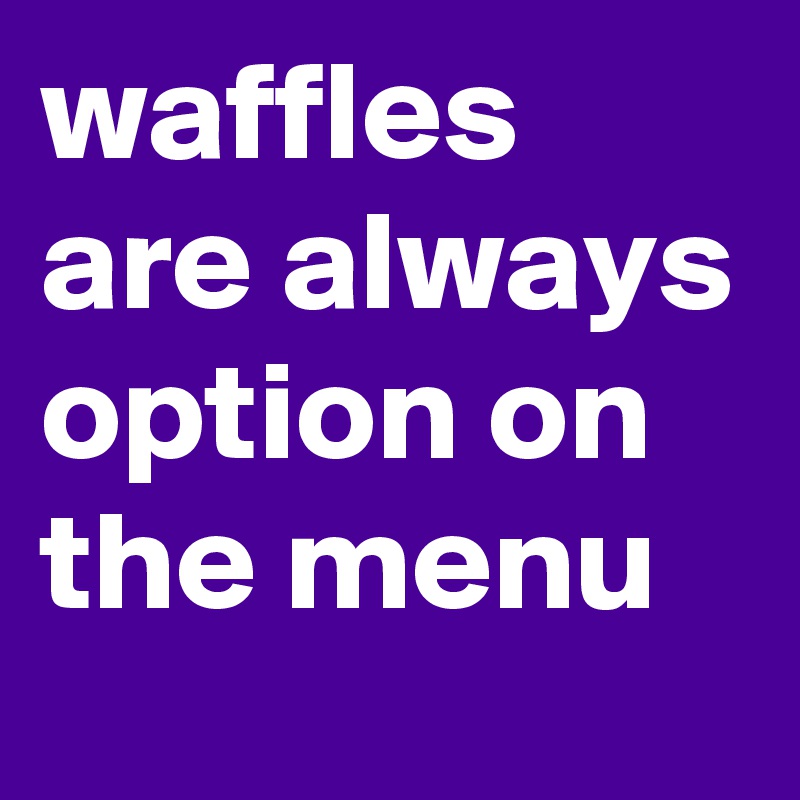 waffles are always option on the menu