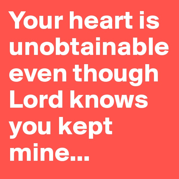 Your heart is unobtainable even though Lord knows you kept mine...