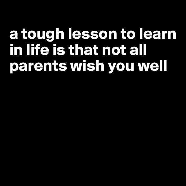 
a tough lesson to learn in life is that not all parents wish you well





