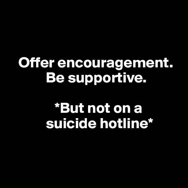 


   Offer encouragement. 
            Be supportive.

               *But not on a 
            suicide hotline*



