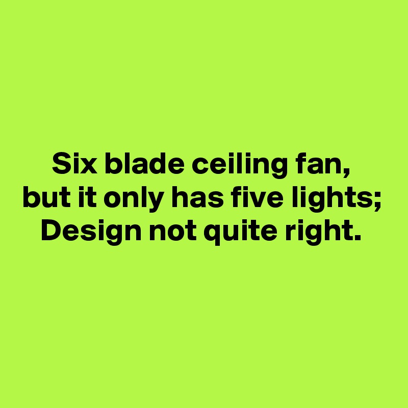 


Six blade ceiling fan,
but it only has five lights;
Design not quite right.



