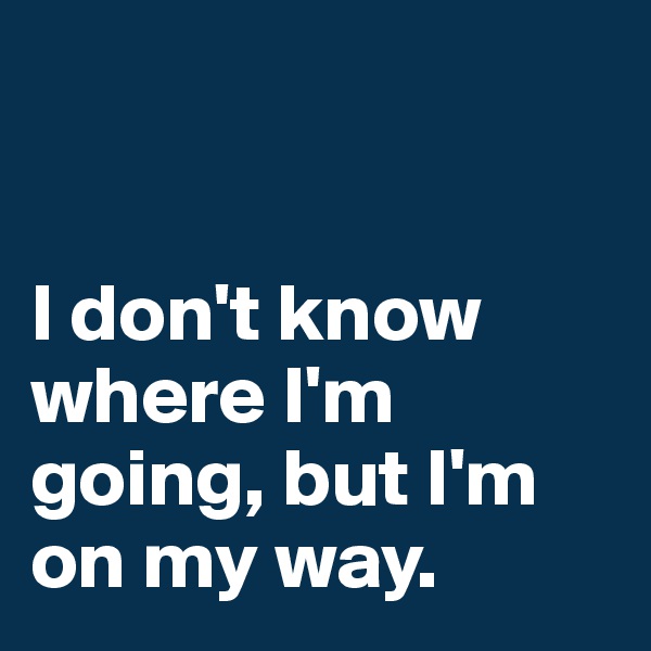 


I don't know where I'm going, but I'm on my way.